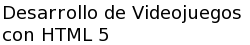 Desarrollo de Videojuegos con HTML 5